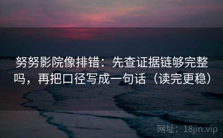 努努影院像排错：先查证据链够完整吗，再把口径写成一句话（读完更稳）  第2张