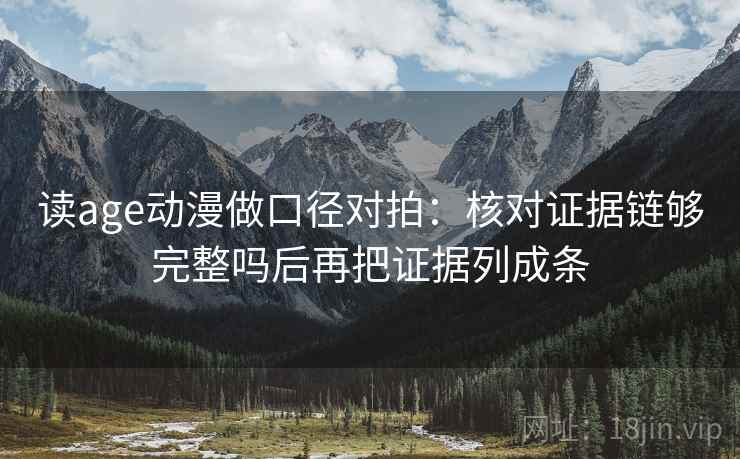 读age动漫做口径对拍：核对证据链够完整吗后再把证据列成条  第1张