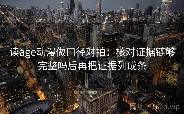 读age动漫做口径对拍：核对证据链够完整吗后再把证据列成条  第2张