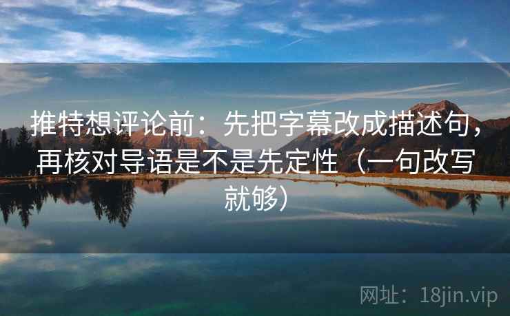 推特想评论前：先把字幕改成描述句，再核对导语是不是先定性（一句改写就够）  第2张