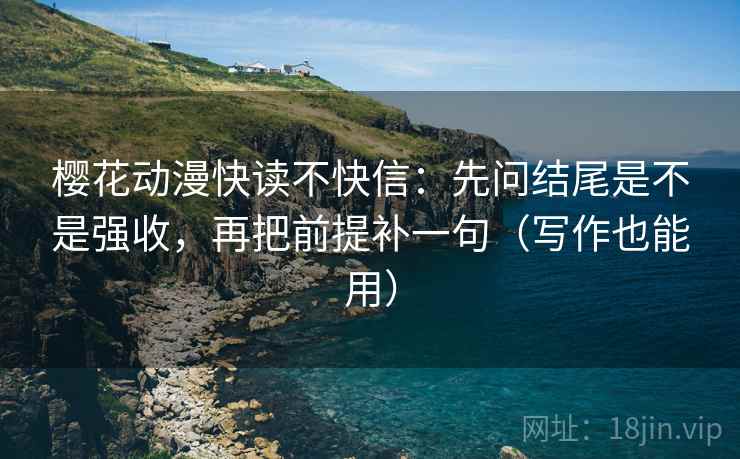 樱花动漫快读不快信：先问结尾是不是强收，再把前提补一句（写作也能用）  第1张