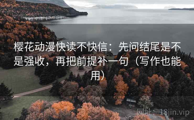樱花动漫快读不快信：先问结尾是不是强收，再把前提补一句（写作也能用）  第2张