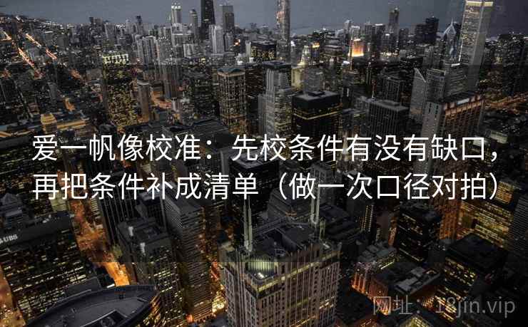 爱一帆像校准：先校条件有没有缺口，再把条件补成清单（做一次口径对拍）  第1张