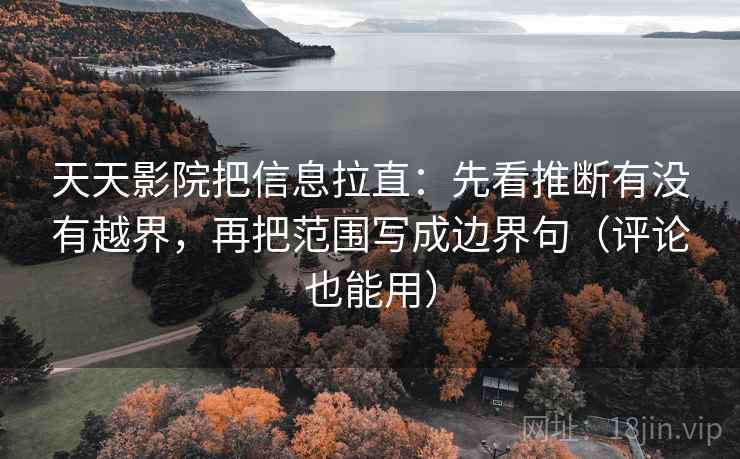 天天影院把信息拉直：先看推断有没有越界，再把范围写成边界句（评论也能用）  第1张