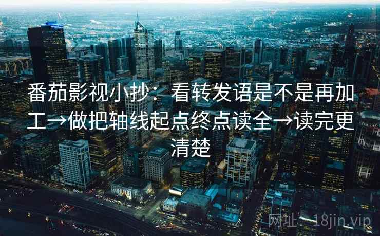 番茄影视小抄：看转发语是不是再加工→做把轴线起点终点读全→读完更清楚  第2张