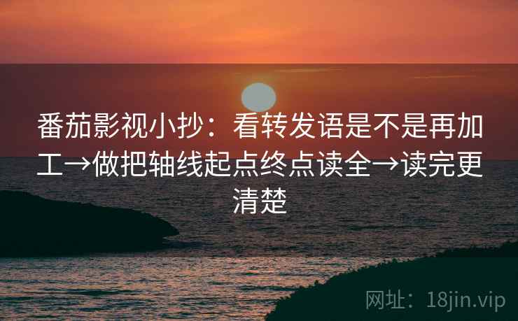 番茄影视小抄：看转发语是不是再加工→做把轴线起点终点读全→读完更清楚  第1张