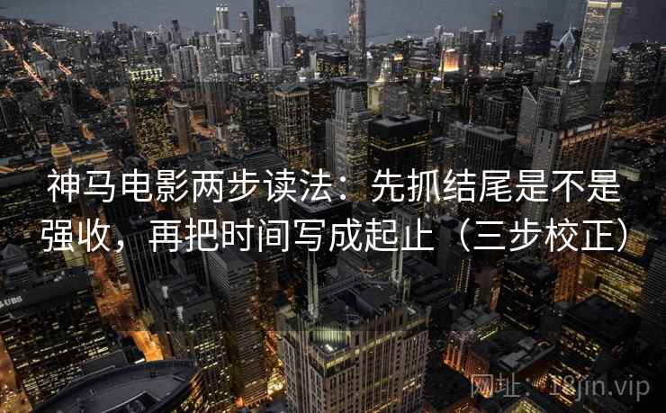 神马电影两步读法：先抓结尾是不是强收，再把时间写成起止（三步校正）  第1张
