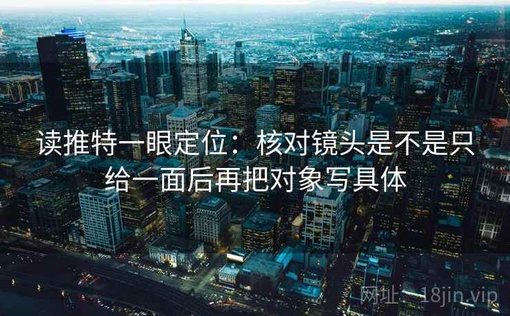 读推特一眼定位：核对镜头是不是只给一面后再把对象写具体  第1张
